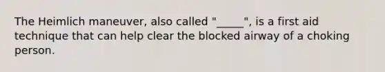 The Heimlich maneuver, also called "_____", is a first aid technique that can help clear the blocked airway of a choking person.