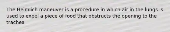 The Heimlich maneuver is a procedure in which air in the lungs is used to expel a piece of food that obstructs the opening to the trachea