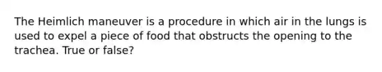 The Heimlich maneuver is a procedure in which air in the lungs is used to expel a piece of food that obstructs the opening to the trachea. True or false?