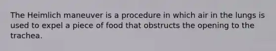 The Heimlich maneuver is a procedure in which air in the lungs is used to expel a piece of food that obstructs the opening to the trachea.