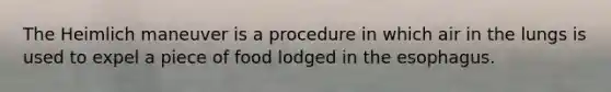 The Heimlich maneuver is a procedure in which air in the lungs is used to expel a piece of food lodged in the esophagus.