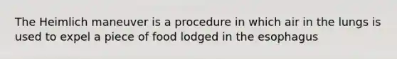 The Heimlich maneuver is a procedure in which air in the lungs is used to expel a piece of food lodged in the esophagus