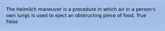 The Heimlich maneuver is a procedure in which air in a person's own lungs is used to eject an obstructing piece of food. True False