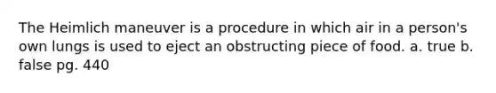 The Heimlich maneuver is a procedure in which air in a person's own lungs is used to eject an obstructing piece of food. a. true b. false pg. 440