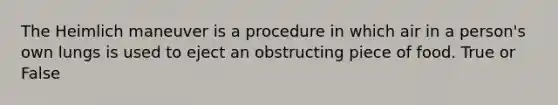 The Heimlich maneuver is a procedure in which air in a person's own lungs is used to eject an obstructing piece of food. True or False