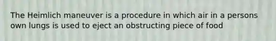 The Heimlich maneuver is a procedure in which air in a persons own lungs is used to eject an obstructing piece of food