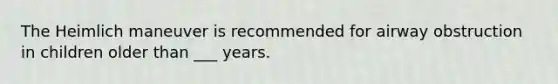 The Heimlich maneuver is recommended for airway obstruction in children older than ___ years.