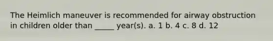 The Heimlich maneuver is recommended for airway obstruction in children older than _____ year(s). a. 1 b. 4 c. 8 d. 12