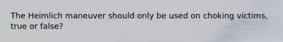 The Heimlich maneuver should only be used on choking victims, true or false?