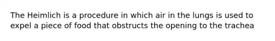 The Heimlich is a procedure in which air in the lungs is used to expel a piece of food that obstructs the opening to the trachea