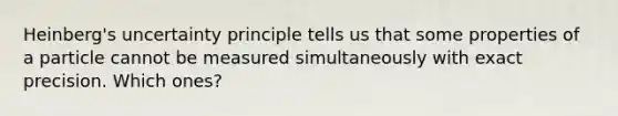 Heinberg's uncertainty principle tells us that some properties of a particle cannot be measured simultaneously with exact precision. Which ones?