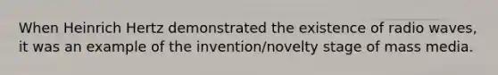When Heinrich Hertz demonstrated the existence of radio waves, it was an example of the invention/novelty stage of mass media.
