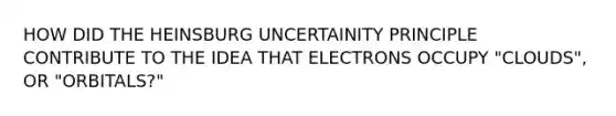 HOW DID THE HEINSBURG UNCERTAINITY PRINCIPLE CONTRIBUTE TO THE IDEA THAT ELECTRONS OCCUPY "CLOUDS", OR "ORBITALS?"