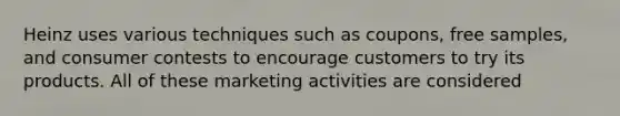 Heinz uses various techniques such as coupons, free samples, and consumer contests to encourage customers to try its products. All of these marketing activities are considered