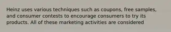 Heinz uses various techniques such as coupons, free samples, and consumer contests to encourage consumers to try its products. All of these marketing activities are considered