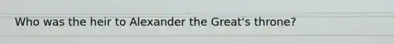 Who was the heir to Alexander the Great's throne?
