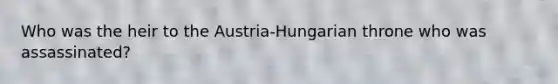 Who was the heir to the Austria-Hungarian throne who was assassinated?