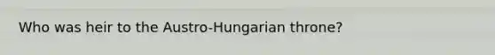 Who was heir to the Austro-Hungarian throne?