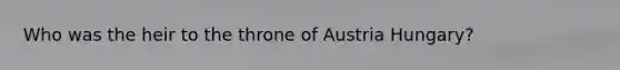 Who was the heir to the throne of Austria Hungary?