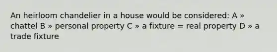 An heirloom chandelier in a house would be considered: A » chattel B » personal property C » a fixture = real property D » a trade fixture