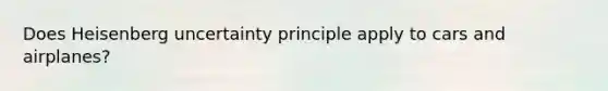 Does Heisenberg uncertainty principle apply to cars and airplanes?