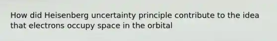 How did Heisenberg uncertainty principle contribute to the idea that electrons occupy space in the orbital