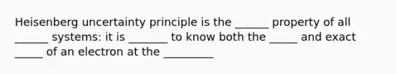 Heisenberg uncertainty principle is the ______ property of all ______ systems: it is _______ to know both the _____ and exact _____ of an electron at the _________