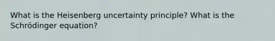 What is the Heisenberg uncertainty principle? What is the Schrödinger equation?