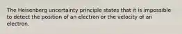 The Heisenberg uncertainty principle states that it is impossible to detect the position of an electron or the velocity of an electron.