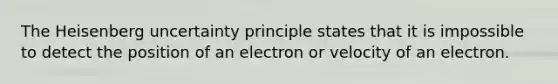 The Heisenberg uncertainty principle states that it is impossible to detect the position of an electron or velocity of an electron.