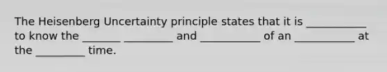 The Heisenberg Uncertainty principle states that it is ___________ to know the _______ _________ and ___________ of an ___________ at the _________ time.