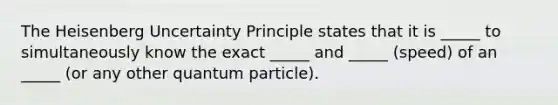 The Heisenberg Uncertainty Principle states that it is _____ to simultaneously know the exact _____ and _____ (speed) of an _____ (or any other quantum particle).