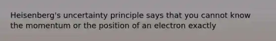 Heisenberg's uncertainty principle says that you cannot know the momentum or the position of an electron exactly