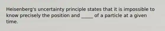 Heisenberg's uncertainty principle states that it is impossible to know precisely the position and _____ of a particle at a given time.