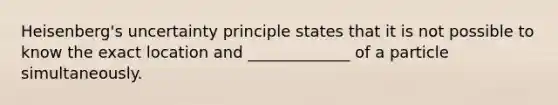 Heisenberg's uncertainty principle states that it is not possible to know the exact location and _____________ of a particle simultaneously.