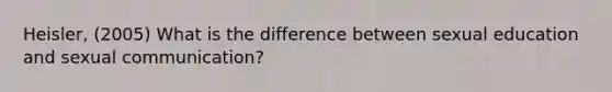 Heisler, (2005) What is the difference between sexual education and sexual communication?