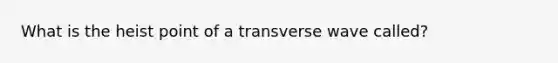 What is the heist point of a transverse wave called?