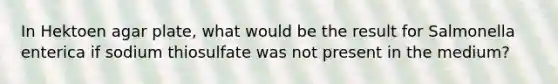 In Hektoen agar plate, what would be the result for Salmonella enterica if sodium thiosulfate was not present in the medium?