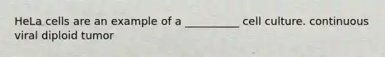 HeLa cells are an example of a __________ cell culture. continuous viral diploid tumor