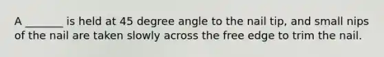 A _______ is held at 45 degree angle to the nail tip, and small nips of the nail are taken slowly across the free edge to trim the nail.