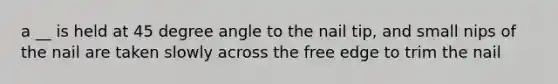 a __ is held at 45 degree angle to the nail tip, and small nips of the nail are taken slowly across the free edge to trim the nail