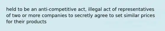 held to be an anti-competitive act, illegal act of representatives of two or more companies to secretly agree to set similar prices for their products