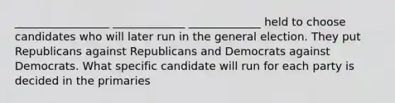 _________________ _____________ _____________ held to choose candidates who will later run in the general election. They put Republicans against Republicans and Democrats against Democrats. What specific candidate will run for each party is decided in the primaries