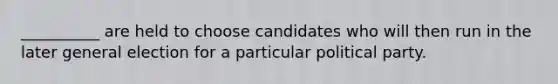 __________ are held to choose candidates who will then run in the later general election for a particular political party.