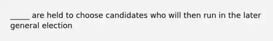 _____ are held to choose candidates who will then run in the later general election