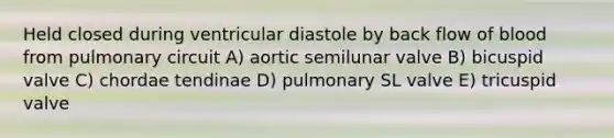 Held closed during ventricular diastole by back flow of blood from pulmonary circuit A) aortic semilunar valve B) bicuspid valve C) chordae tendinae D) pulmonary SL valve E) tricuspid valve