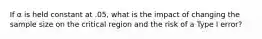 If α is held constant at .05, what is the impact of changing the sample size on the critical region and the risk of a Type I error?