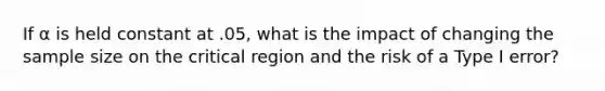 If α is held constant at .05, what is the impact of changing the sample size on the critical region and the risk of a Type I error?