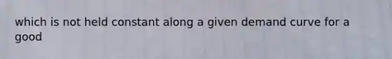 which is not held constant along a given demand curve for a good