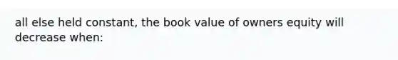 all else held constant, the book value of owners equity will decrease when: